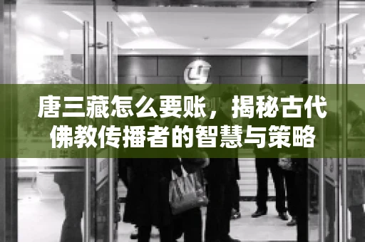 唐三藏怎么要账，揭秘古代佛教传播者的智慧与策略