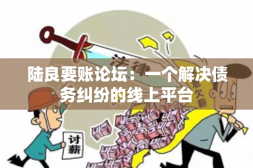 陆良要账论坛:一个解决债务纠纷的线上平台 陆良要账论坛:一个解决债务纠纷的线上平台