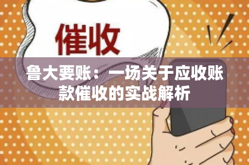 鲁大要账：一场关于应收账款催收的实战解析