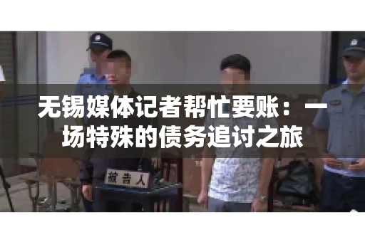 无锡媒体记者帮忙要账：一场特殊的债务追讨之旅