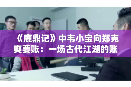 《鹿鼎记》中韦小宝向郑克爽要账：一场古代江湖的账目纠葛
