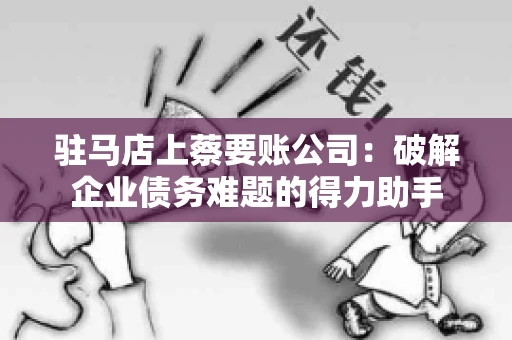驻马店上蔡要账公司：破解企业债务难题的得力助手