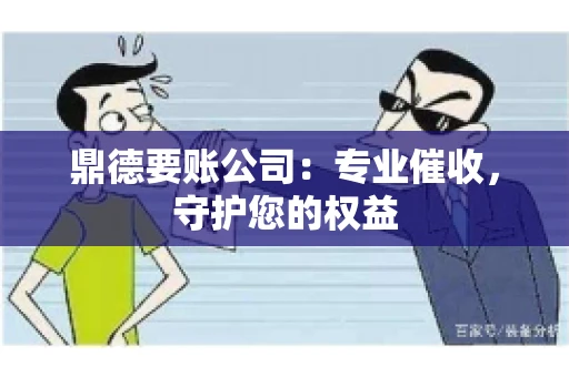 鼎德要账公司：专业催收，守护您的权益