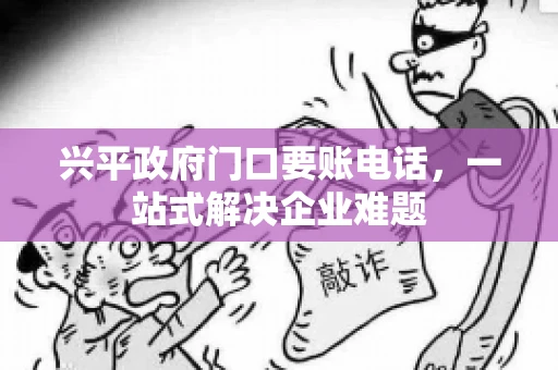 兴平政府门口要账电话，一站式解决企业难题