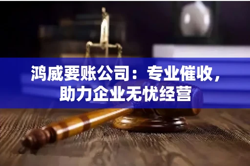 鸿威要账公司：专业催收，助力企业无忧经营
