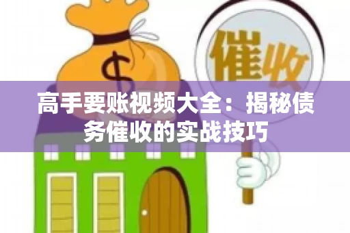 高手要账视频大全：揭秘债务催收的实战技巧