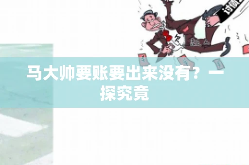 马大帅要账要出来没有?一探究竟 马大帅要账要出来没有?一探究竟