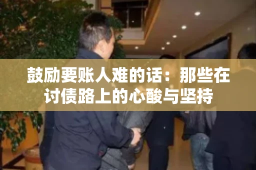 鼓励要账人难的话:那些在讨债路上的心酸与坚持 鼓励要账人难的话:那些在讨债路上的心酸与坚持