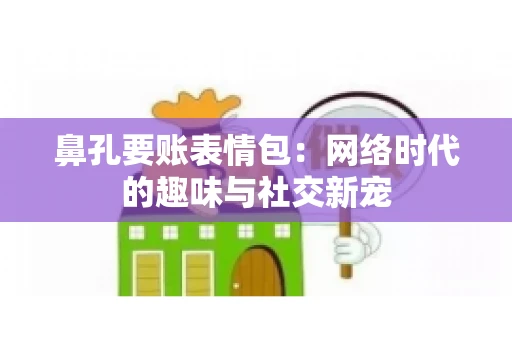 鼻孔要账表情包:网络时代的趣味与社交新宠 鼻孔要账表情包:网络时代的趣味与社交新宠