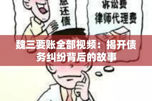 魏三要账全部视频：揭开债务纠纷背后的故事