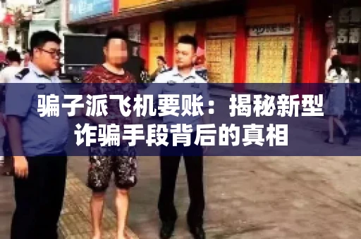 骗子派飞机要账：揭秘新型诈骗手段背后的真相