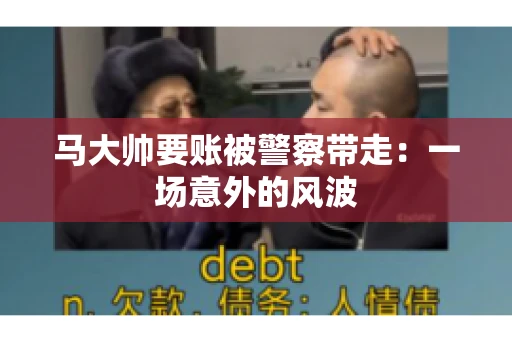 马大帅要账被警察带走：一场意外的风波