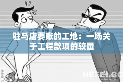 驻马店要账的工地：一场关于工程款项的较量