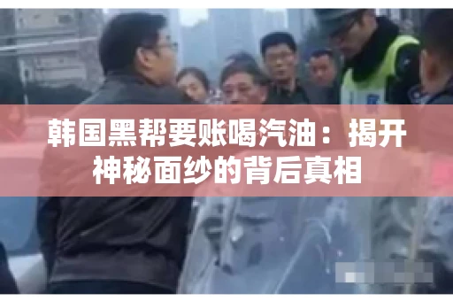 韩国黑帮要账喝汽油:揭开神秘面纱的背后真相 韩国黑帮要账喝汽油:揭开神秘面纱的背后真相