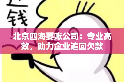 北京四海要账公司:专业高效,助力企业追回欠款 北京四海要账公司:专业高效,助力企业追回欠款