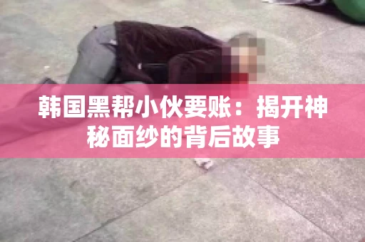 韩国黑帮小伙要账:揭开神秘面纱的背后故事 韩国黑帮小伙要账:揭开神秘面纱的背后故事
