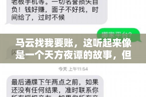 马云找我要账,这听起来像是一个天方夜谭的故事,但事实上,这确实发生在了我的朋友小王身上。那天,小王兴奋地给我打电话,说马云找他要账了。这让我感到十分惊讶,于是便开始询问事情的来龙去脉。 马云找我要账,这听起来像是一个天方夜谭的故事,但事实上,这确实发生在了我的朋友小王身上。那天,小王兴奋地给我打电话,说马云找他要账了。这让我感到十分惊讶,于是便开始询问事情的来龙去脉。