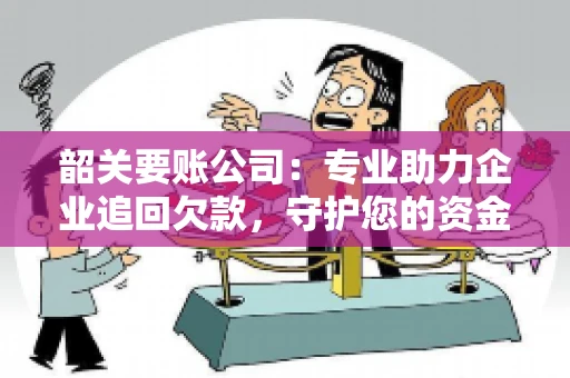 韶关要账公司：专业助力企业追回欠款，守护您的资金安全