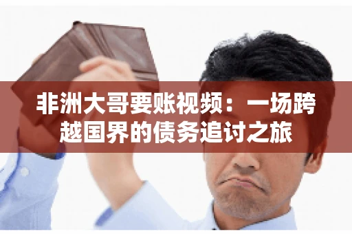 非洲大哥要账视频：一场跨越国界的债务追讨之旅