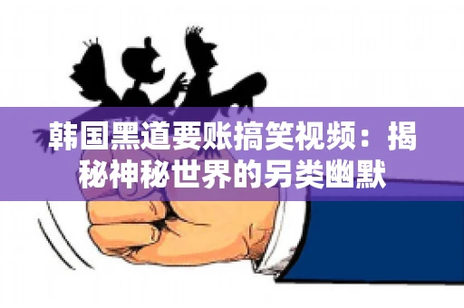 韩国黑道要账搞笑视频：揭秘神秘世界的另类幽默
