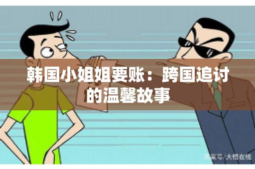 韩国小姐姐要账：跨国追讨的温馨故事