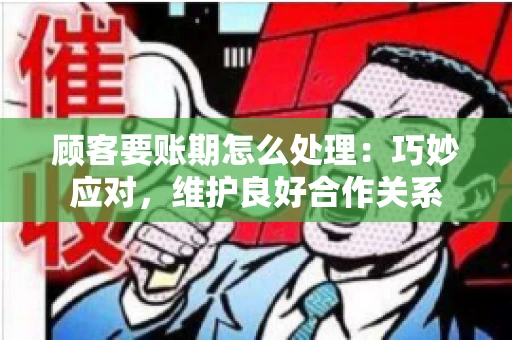 顾客要账期怎么处理：巧妙应对，维护良好合作关系