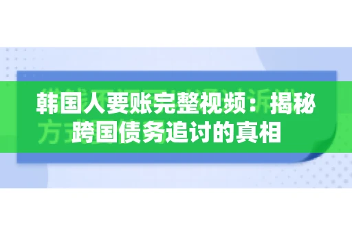 韩国人要账完整视频:揭秘跨国债务追讨的真相 韩国人要账完整视频:揭秘跨国债务追讨的真相