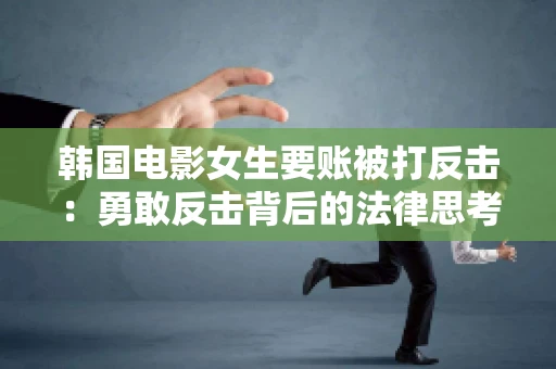 韩国电影女生要账被打反击:勇敢反击背后的法律思考 韩国电影女生要账被打反击:勇敢反击背后的法律思考