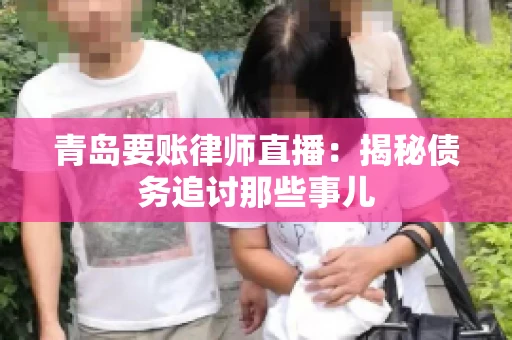 青岛要账律师直播：揭秘债务追讨那些事儿