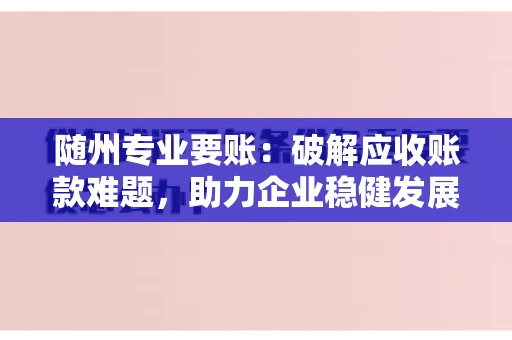随州专业要账:破解应收账款难题,助力企业稳健发展 随州专业要账:破解应收账款难题,助力企业稳健发展
