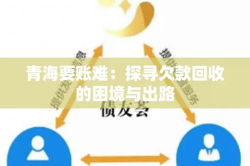 青海要账难:探寻欠款回收的困境与出路 青海要账难:探寻欠款回收的困境与出路