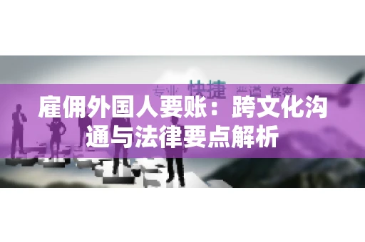 雇佣外国人要账：跨文化沟通与法律要点解析