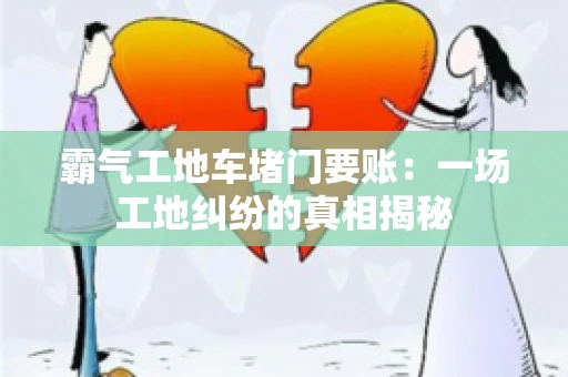 霸气工地车堵门要账：一场工地纠纷的真相揭秘