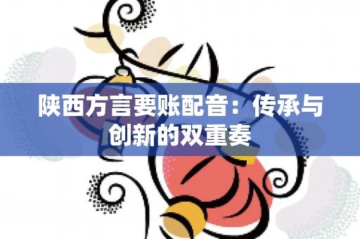 陕西方言要账配音：传承与创新的双重奏