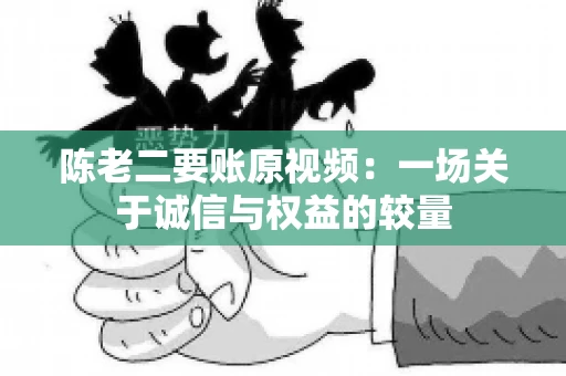 陈老二要账原视频：一场关于诚信与权益的较量