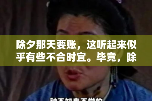 除夕那天要账，这听起来似乎有些不合时宜。毕竟，除夕是团圆的时刻，家家户户都在享受着节日的欢乐。然而，在现实生活中，总有一些人因为各种原因，不得不在这样一个特殊的日子里，去处理一些不那么愉快的事情，比如要账。今天，我们就来聊聊这个话题，看看在除夕那天要账，究竟是一种怎样的体验。