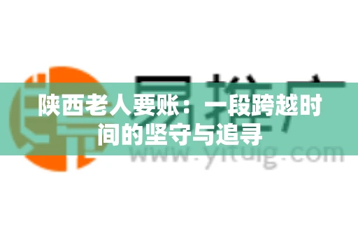 陕西老人要账：一段跨越时间的坚守与追寻