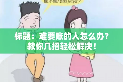 标题:难要账的人怎么办?教你几招轻松解决! 标题:难要账的人怎么办?教你几招轻松解决!