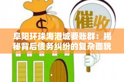 阜阳环球海港城要账群：揭秘背后债务纠纷的复杂面貌