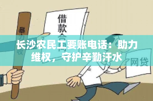 长沙农民工要账电话:助力维权,守护辛勤汗水 长沙农民工要账电话:助力维权,守护辛勤汗水