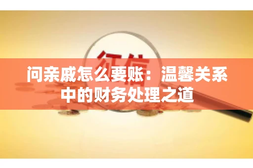 问亲戚怎么要账：温馨关系中的财务处理之道