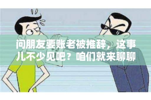 问朋友要账老被推辞,这事儿不少见吧?咱们就来聊聊这个话题,看看怎么才能让朋友还钱不那么尴尬。 问朋友要账老被推辞,这事儿不少见吧?咱们就来聊聊这个话题,看看怎么才能让朋友还钱不那么尴尬。