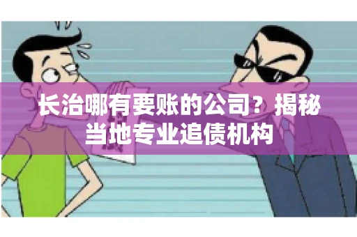 长治哪有要账的公司？揭秘当地专业追债机构