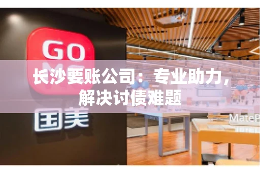 长沙要账公司：专业助力，解决讨债难题