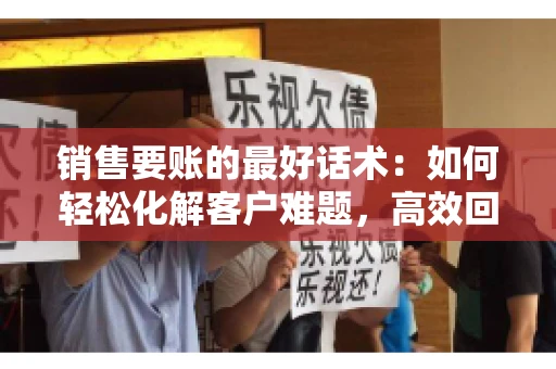 销售要账的最好话术：如何轻松化解客户难题，高效回款