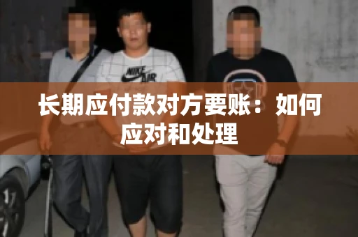 长期应付款对方要账：如何应对和处理