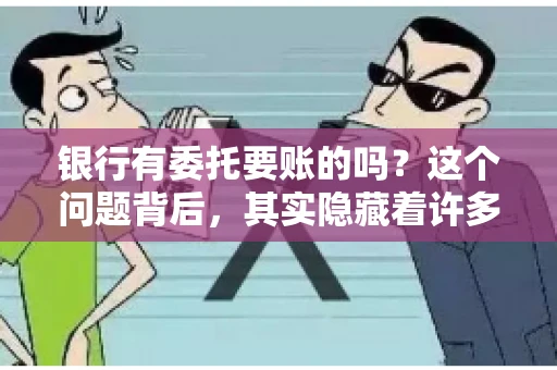 银行有委托要账的吗？这个问题背后，其实隐藏着许多企业和个人对于银行服务的好奇与疑惑。今天，我们就来聊聊这个话题，看看银行是否提供委托要账服务，以及这项服务是如何运作的。