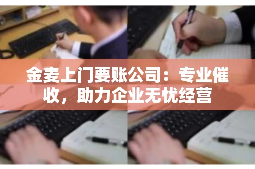 金麦上门要账公司：专业催收，助力企业无忧经营