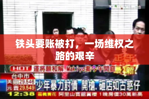 铁头要账被打,一场维权之路的艰辛 铁头要账被打,一场维权之路的艰辛