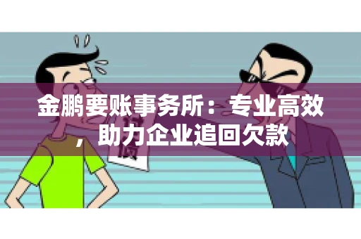 金鹏要账事务所：专业高效，助力企业追回欠款